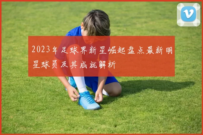 2023年足球界新星崛起盘点最新明星球员及其成就解析