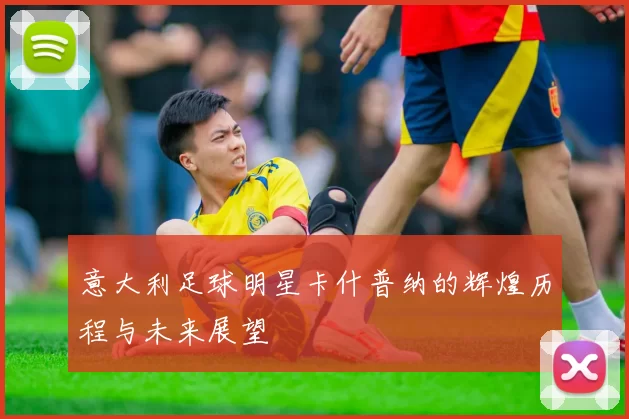 意大利足球明星卡什普纳的辉煌历程与未来展望