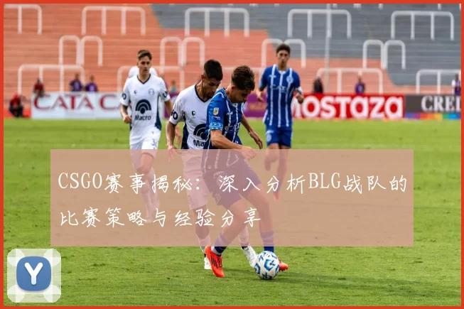CSGO赛事揭秘：深入分析BLG战队的比赛策略与经验分享