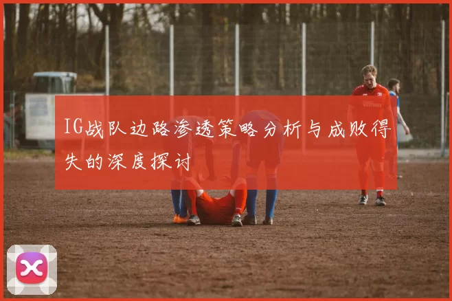 IG战队边路渗透策略分析与成败得失的深度探讨