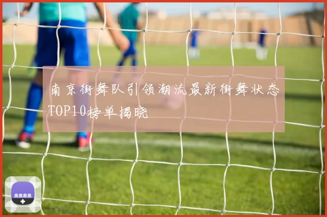南京街舞队引领潮流最新街舞状态TOP10榜单揭晓