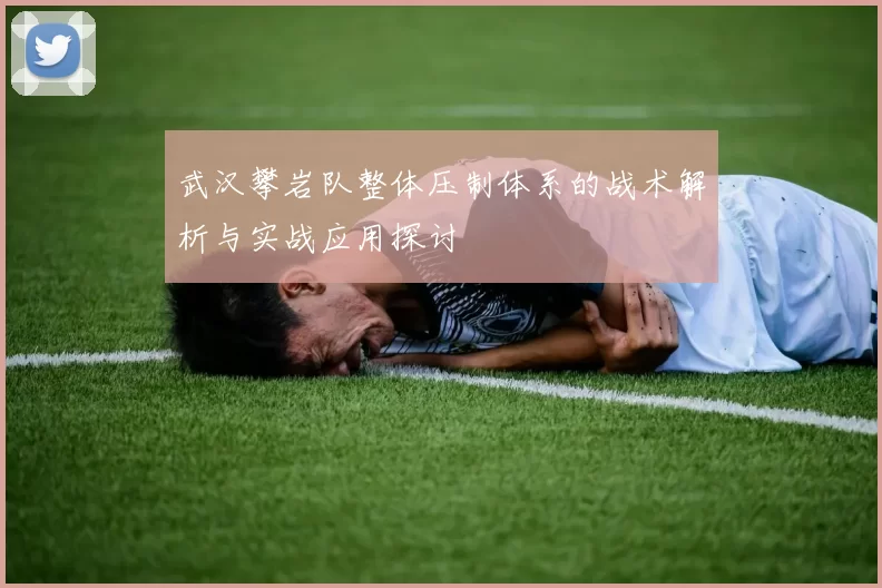 武汉攀岩队整体压制体系的战术解析与实战应用探讨