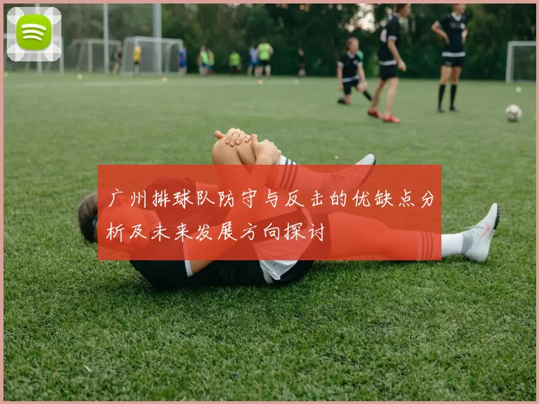 广州排球队防守与反击的优缺点分析及未来发展方向探讨
