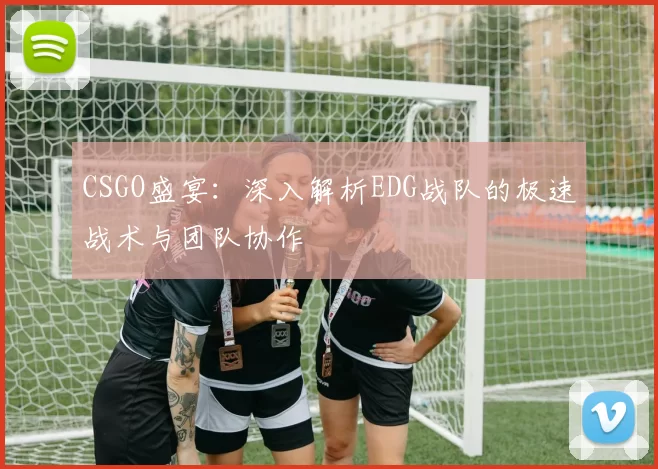 CSGO盛宴：深入解析EDG战队的极速战术与团队协作