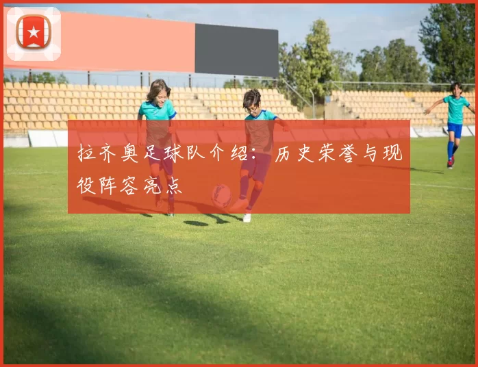 拉齐奥足球队介绍：历史荣誉与现役阵容亮点