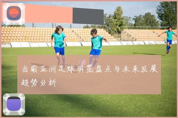 当前亚洲足球明星盘点与未来发展趋势分析