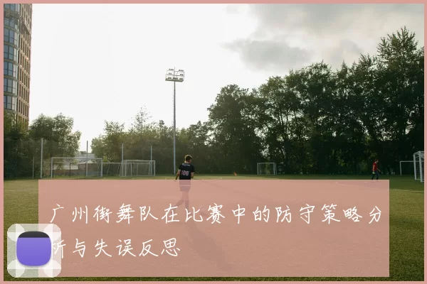 广州街舞队在比赛中的防守策略分析与失误反思