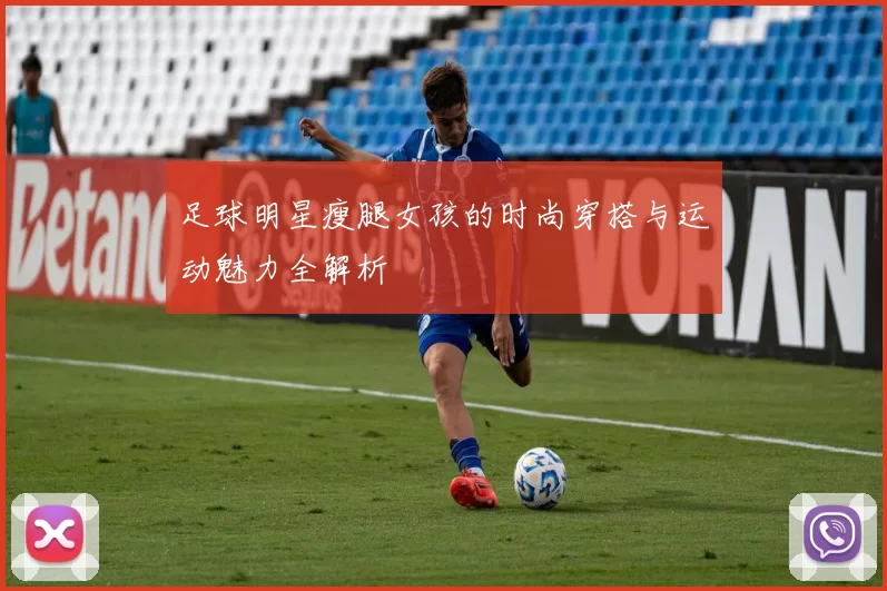 足球明星瘦腿女孩的时尚穿搭与运动魅力全解析