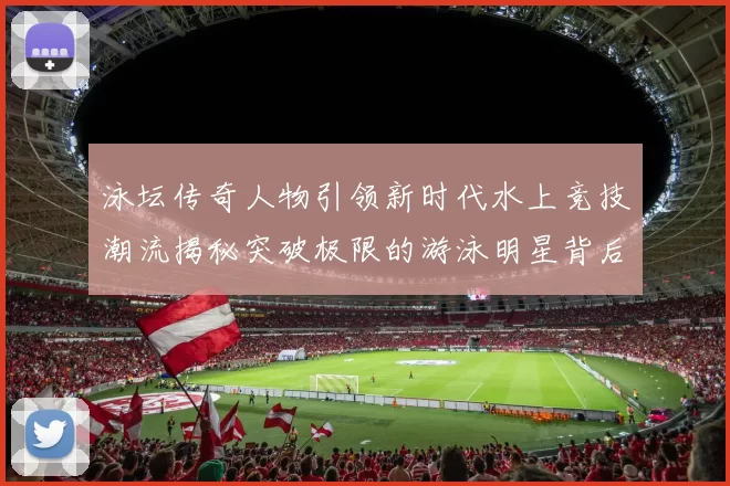 泳坛传奇人物引领新时代水上竞技潮流揭秘突破极限的游泳明星背后的奋斗故事