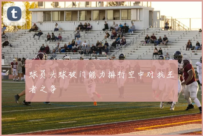 球员头球破门能力排行空中对抗王者之争