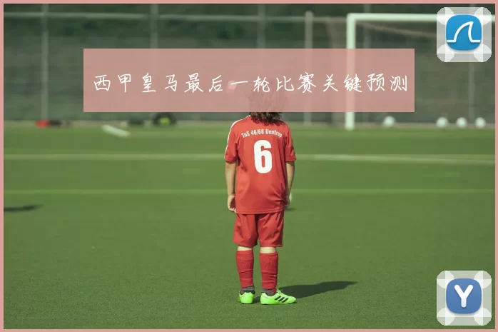 西甲皇马最后一轮比赛关键预测
