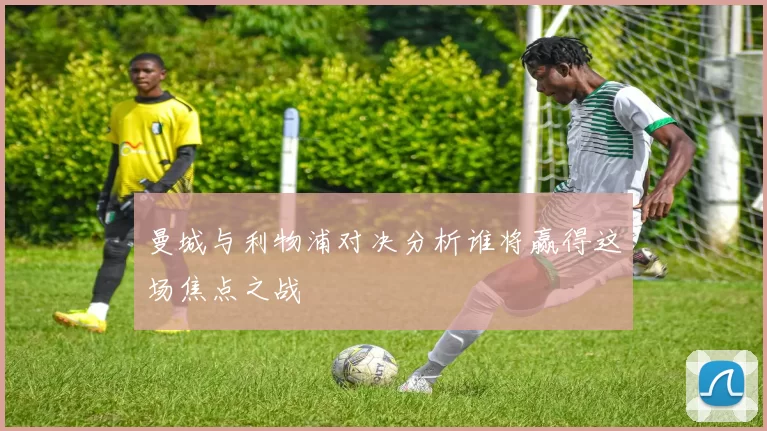 曼城与利物浦对决分析谁将赢得这场焦点之战