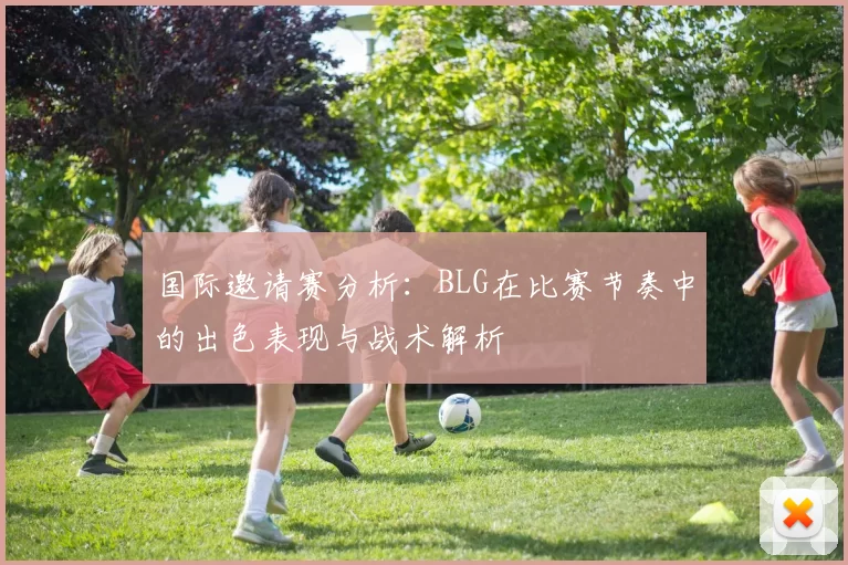 国际邀请赛分析：BLG在比赛节奏中的出色表现与战术解析