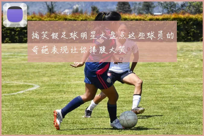 搞笑假足球明星大盘点这些球员的奇葩表现让你捧腹大笑