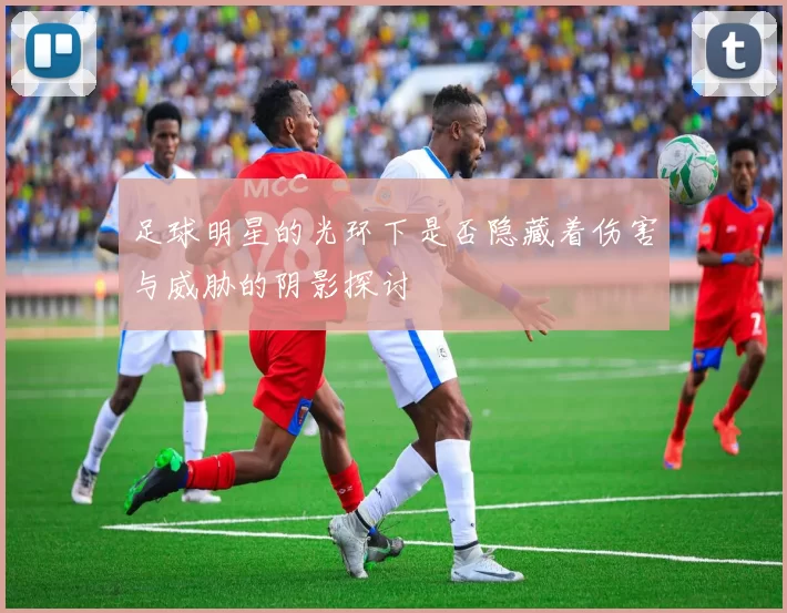 足球明星的光环下是否隐藏着伤害与威胁的阴影探讨