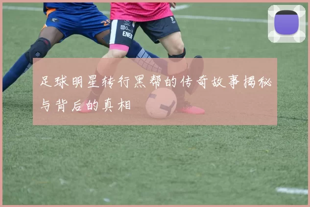足球明星转行黑帮的传奇故事揭秘与背后的真相