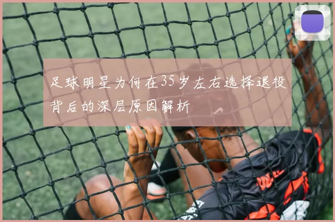 足球明星为何在35岁左右选择退役背后的深层原因解析