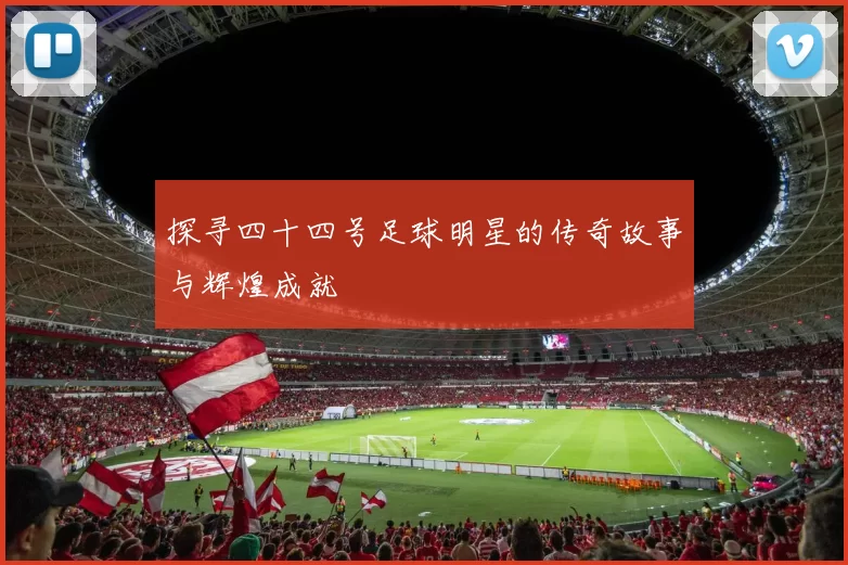 探寻四十四号足球明星的传奇故事与辉煌成就