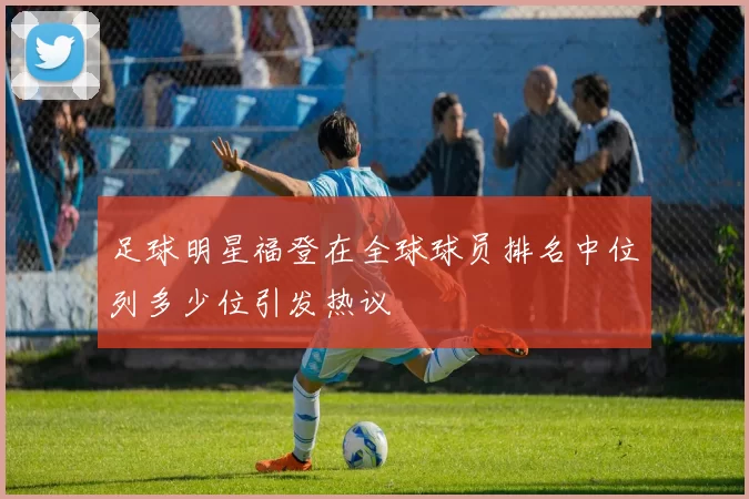 足球明星福登在全球球员排名中位列多少位引发热议