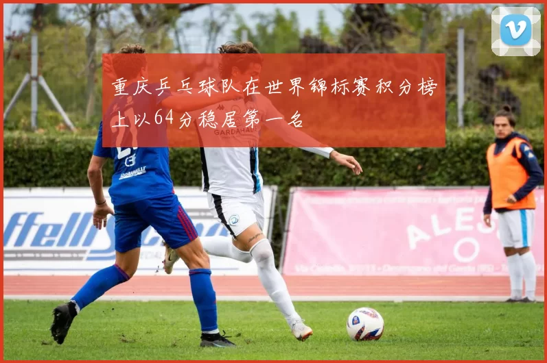 重庆乒乓球队在世界锦标赛积分榜上以64分稳居第一名