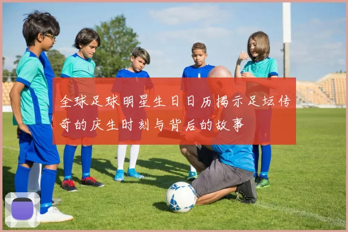 全球足球明星生日日历揭示足坛传奇的庆生时刻与背后的故事