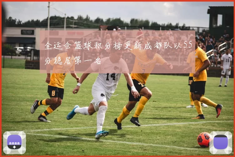 全运会篮球积分榜更新成都队以55分稳居第一名