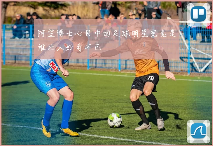 阿笠博士心目中的足球明星究竟是谁让人好奇不已