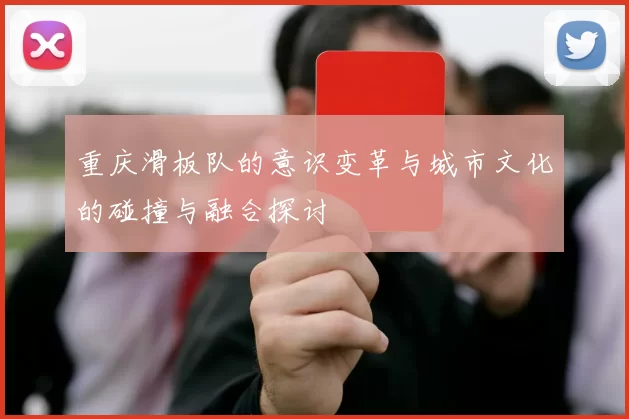 重庆滑板队的意识变革与城市文化的碰撞与融合探讨