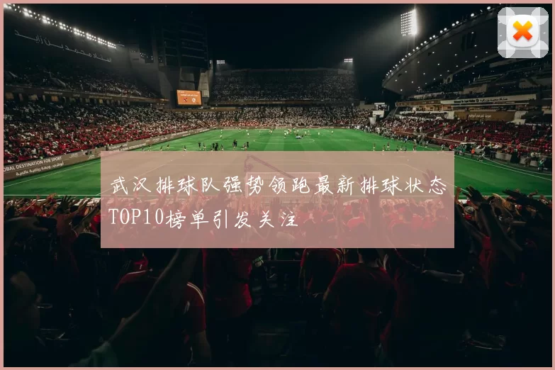 武汉排球队强势领跑最新排球状态TOP10榜单引发关注