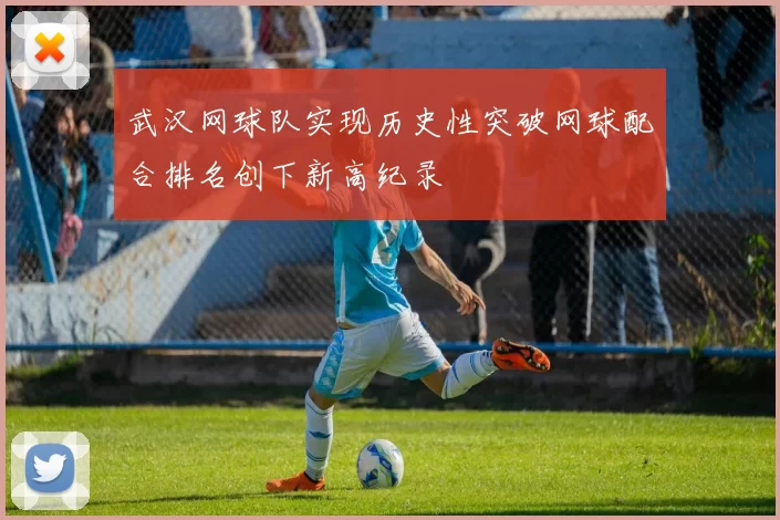 武汉网球队实现历史性突破网球配合排名创下新高纪录