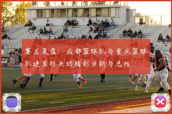 赛后复盘：成都篮球队与重庆篮球队速度对决的精彩分析与总结