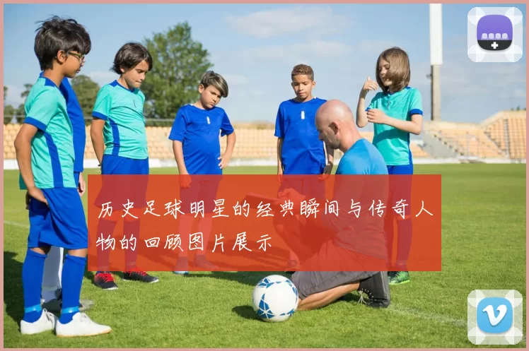 历史足球明星的经典瞬间与传奇人物的回顾图片展示