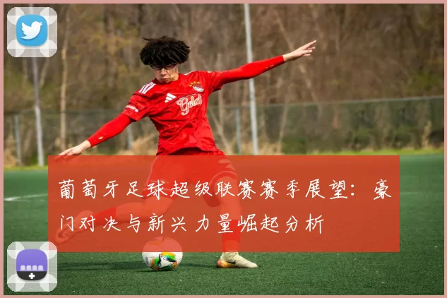 葡萄牙足球超级联赛赛季展望：豪门对决与新兴力量崛起分析