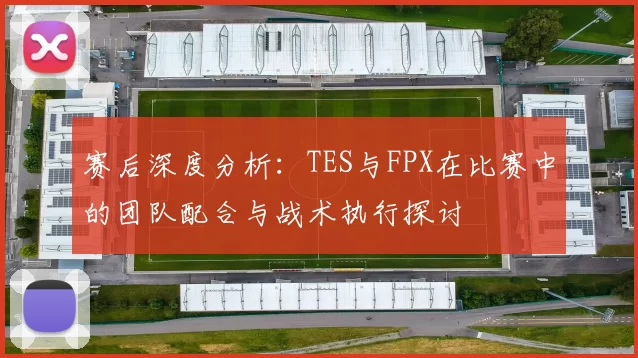 赛后深度分析：TES与FPX在比赛中的团队配合与战术执行探讨