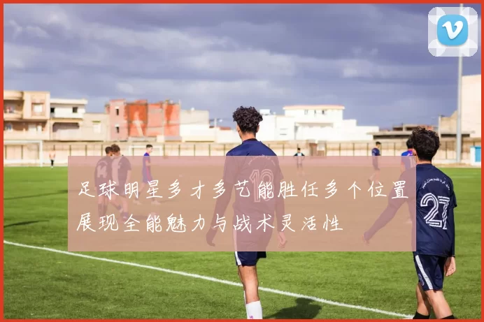 足球明星多才多艺能胜任多个位置展现全能魅力与战术灵活性
