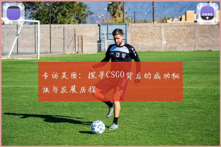 专访吴丽：探寻CSGO背后的成功秘诀与发展历程