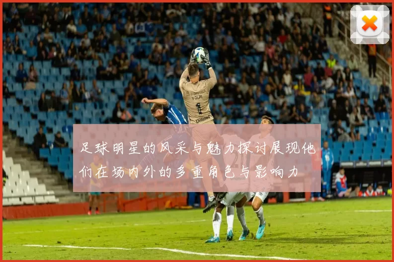 足球明星的风采与魅力探讨展现他们在场内外的多重角色与影响力