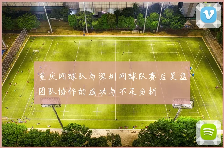 重庆网球队与深圳网球队赛后复盘团队协作的成功与不足分析