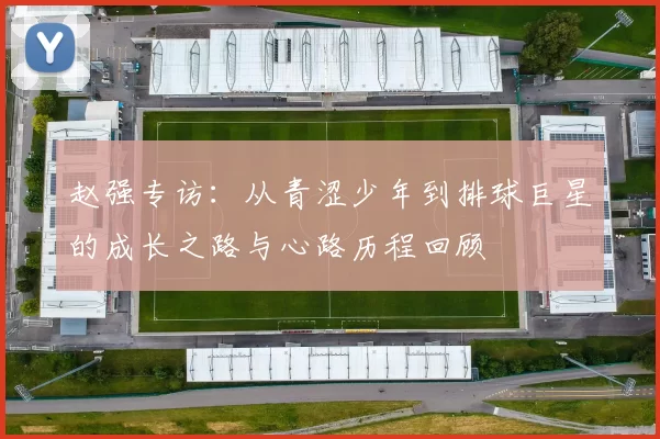 赵强专访：从青涩少年到排球巨星的成长之路与心路历程回顾