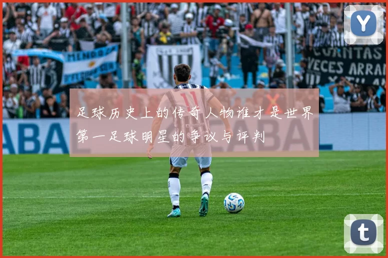 足球历史上的传奇人物谁才是世界第一足球明星的争议与评判
