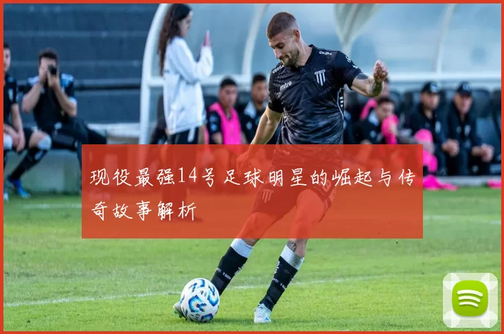 现役最强14号足球明星的崛起与传奇故事解析