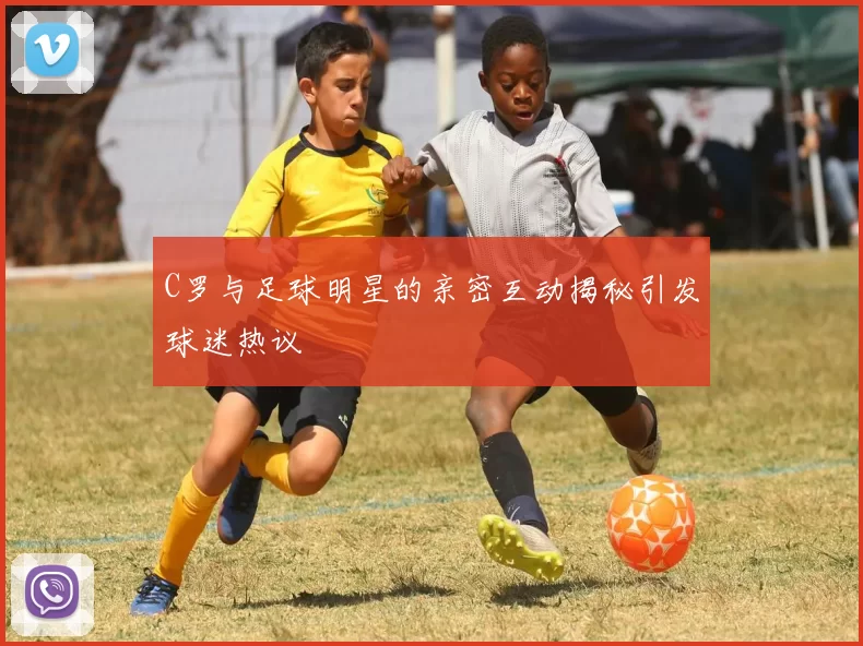 C罗与足球明星的亲密互动揭秘引发球迷热议