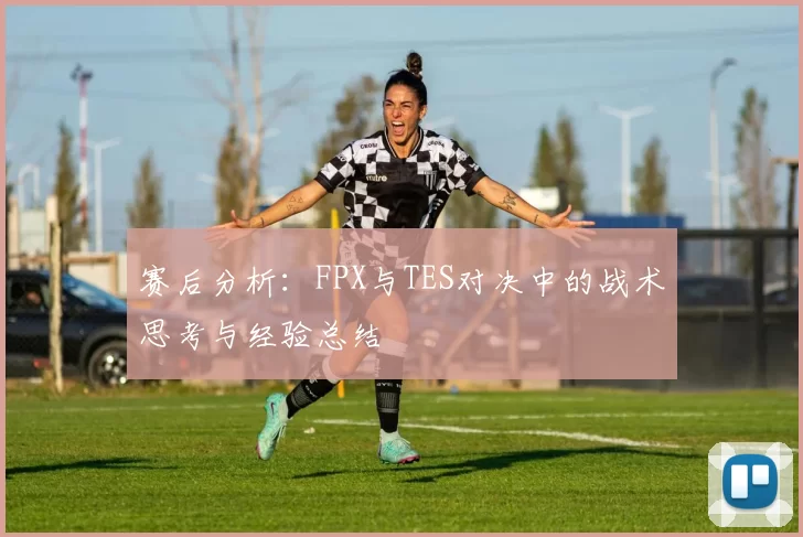 赛后分析：FPX与TES对决中的战术思考与经验总结