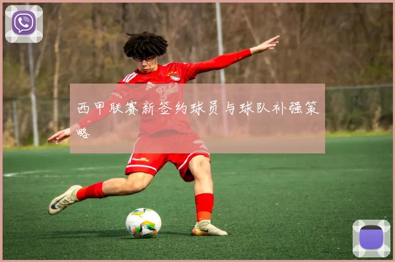 西甲联赛新签约球员与球队补强策略