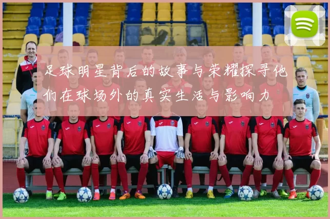 足球明星背后的故事与荣耀探寻他们在球场外的真实生活与影响力