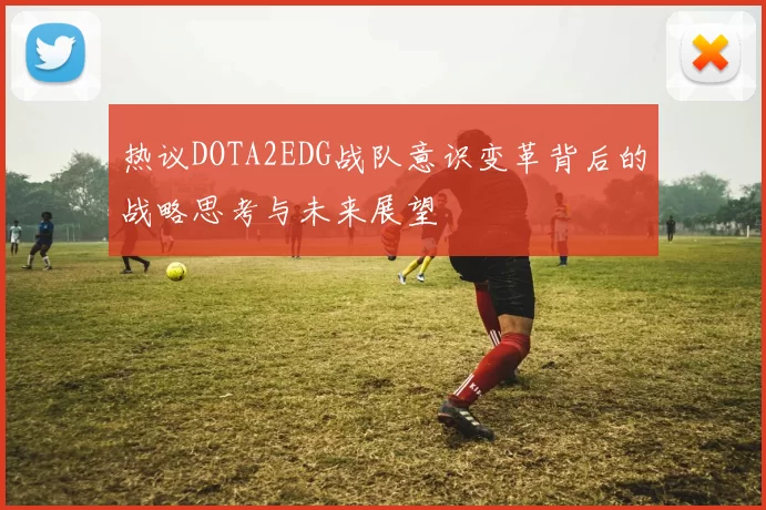 热议DOTA2EDG战队意识变革背后的战略思考与未来展望