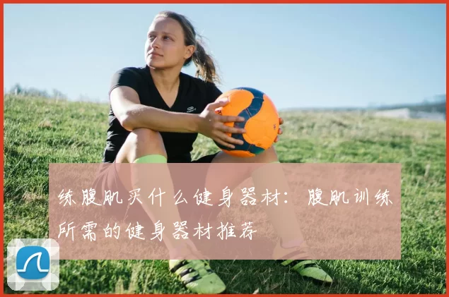 练腹肌买什么健身器材：腹肌训练所需的健身器材推荐