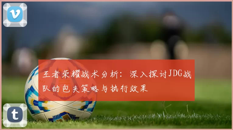 王者荣耀战术分析：深入探讨JDG战队的包夹策略与执行效果