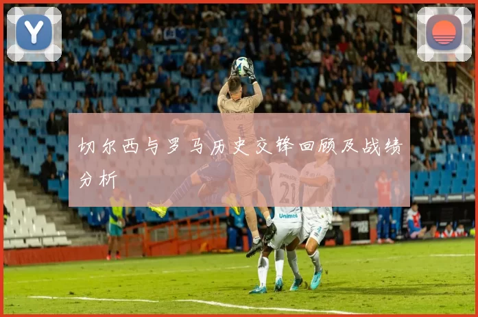 切尔西与罗马历史交锋回顾及战绩分析