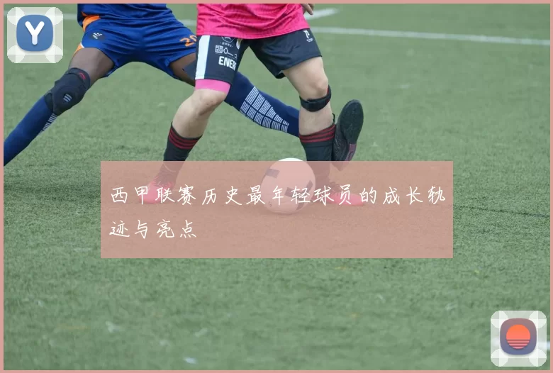 西甲联赛历史最年轻球员的成长轨迹与亮点